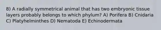 8) A radially symmetrical animal that has two embryonic tissue layers probably belongs to which phylum? A) Porifera B) Cnidaria C) Platyhelminthes D) Nematoda E) Echinodermata