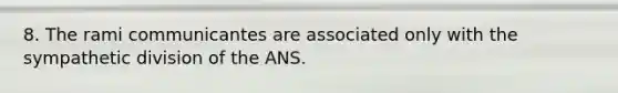 8. The rami communicantes are associated only with the sympathetic division of the ANS.