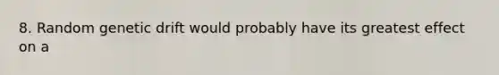 8. Random genetic drift would probably have its greatest effect on a