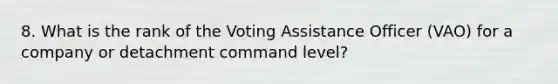 8. What is the rank of the Voting Assistance Officer (VAO) for a company or detachment command level?