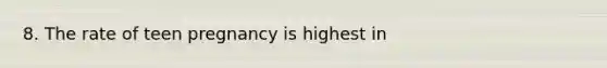 8. The rate of teen pregnancy is highest in