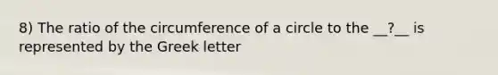 8) The ratio of the circumference of a circle to the __?__ is represented by the Greek letter