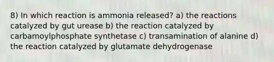 8) In which reaction is ammonia released? a) the reactions catalyzed by gut urease b) the reaction catalyzed by carbamoylphosphate synthetase c) transamination of alanine d) the reaction catalyzed by glutamate dehydrogenase