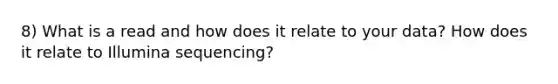 8) What is a read and how does it relate to your data? How does it relate to Illumina sequencing?