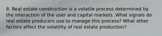 8. Real estate construction is a volatile process determined by the interaction of the user and capital markets. What signals do real estate producers use to manage this process? What other factors affect the volatility of real estate production?