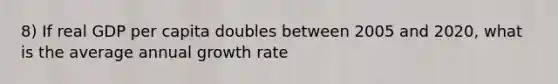 8) If real GDP per capita doubles between 2005 and 2020, what is the average annual growth rate