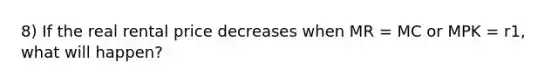 8) If the real rental price decreases when MR = MC or MPK = r1, what will happen?