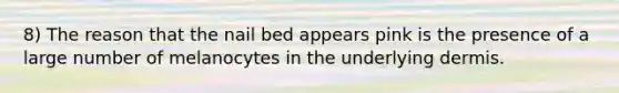 8) The reason that the nail bed appears pink is the presence of a large number of melanocytes in the underlying dermis.