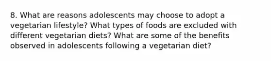 8. What are reasons adolescents may choose to adopt a vegetarian lifestyle? What types of foods are excluded with different vegetarian diets? What are some of the benefits observed in adolescents following a vegetarian diet?