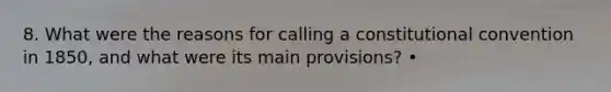 8. What were the reasons for calling a constitutional convention in 1850, and what were its main provisions? •