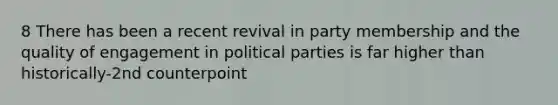 8 There has been a recent revival in party membership and the quality of engagement in political parties is far higher than historically-2nd counterpoint