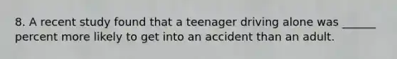 8. A recent study found that a teenager driving alone was ______ percent more likely to get into an accident than an adult.