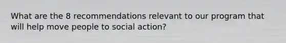 What are the 8 recommendations relevant to our program that will help move people to social action?