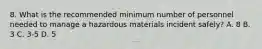 8. What is the recommended minimum number of personnel needed to manage a hazardous materials incident safely? A. 8 B. 3 C. 3-5 D. 5