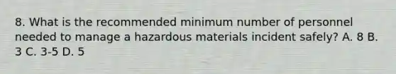 8. What is the recommended minimum number of personnel needed to manage a hazardous materials incident safely? A. 8 B. 3 C. 3-5 D. 5