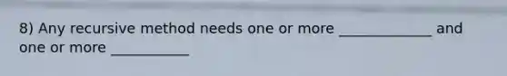 8) Any recursive method needs one or more _____________ and one or more ___________