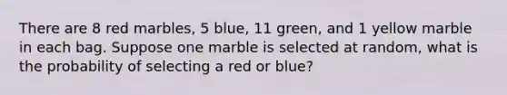 There are 8 red marbles, 5 blue, 11 green, and 1 yellow marble in each bag. Suppose one marble is selected at random, what is the probability of selecting a red or blue?