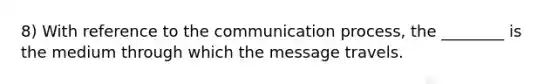 8) With reference to <a href='https://www.questionai.com/knowledge/kTysIo37id-the-communication-process' class='anchor-knowledge'>the communication process</a>, the ________ is the medium through which the message travels.