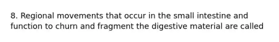 8. Regional movements that occur in the small intestine and function to churn and fragment the digestive material are called