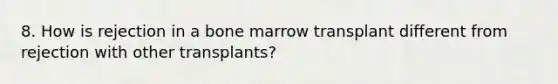 8. How is rejection in a bone marrow transplant different from rejection with other transplants?