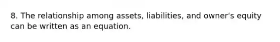 8. The relationship among assets, liabilities, and owner's equity can be written as an equation.