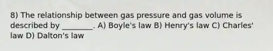 8) The relationship between gas pressure and gas volume is described by ________. A) Boyle's law B) Henry's law C) Charles' law D) Dalton's law