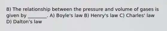 8) The relationship between the pressure and volume of gases is given by ________. A) Boyle's law B) Henry's law C) Charles' law D) Dalton's law