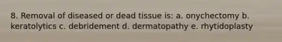 8. Removal of diseased or dead tissue is: a. onychectomy b. keratolytics c. debridement d. dermatopathy e. rhytidoplasty