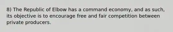 8) The Republic of Elbow has a <a href='https://www.questionai.com/knowledge/kpPCQq2WDK-command-economy' class='anchor-knowledge'>command economy</a>, and as such, its objective is to encourage free and fair competition between private producers.