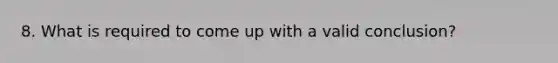 8. What is required to come up with a valid conclusion?