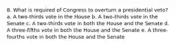 8. What is required of Congress to overturn a presidential veto? a. A two-thirds vote in the House b. A two-thirds vote in the Senate c. A two-thirds vote in both the House and the Senate d. A three-fifths vote in both the House and the Senate e. A three-fourths vote in both the House and the Senate