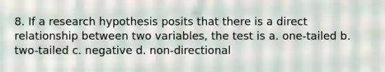 8. If a research hypothesis posits that there is a direct relationship between two variables, the test is a. one-tailed b. two-tailed c. negative d. non-directional