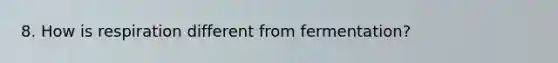 8. How is respiration different from fermentation?