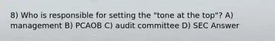 8) Who is responsible for setting the "tone at the top"? A) management B) PCAOB C) audit committee D) SEC Answer