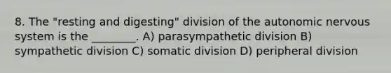 8. The "resting and digesting" division of the autonomic nervous system is the ________. A) parasympathetic division B) sympathetic division C) somatic division D) peripheral division