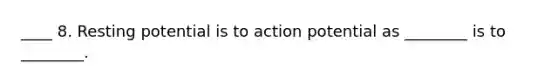 ____ 8. Resting potential is to action potential as ________ is to ________.