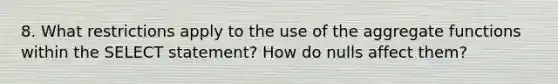 8. What restrictions apply to the use of the aggregate functions within the SELECT statement? How do nulls affect them?