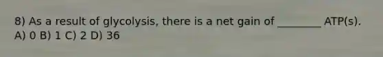 8) As a result of glycolysis, there is a net gain of ________ ATP(s). A) 0 B) 1 C) 2 D) 36