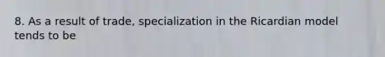 8. As a result of trade, specialization in the Ricardian model tends to be