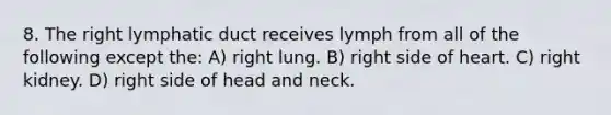 8. The right lymphatic duct receives lymph from all of the following except the: A) right lung. B) right side of heart. C) right kidney. D) right side of head and neck.