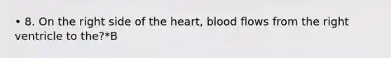 • 8. On the right side of the heart, blood flows from the right ventricle to the?*B