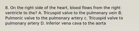 8. On the right side of the heart, blood flows from the right ventricle to the? A. Tricuspid valve to the pulmonary vein B. Pulmonic valve to the pulmonary artery c. Tricuspid valve to pulmonary artery D. Inferior vena cava to the aorta