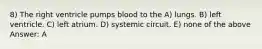 8) The right ventricle pumps blood to the A) lungs. B) left ventricle. C) left atrium. D) systemic circuit. E) none of the above Answer: A