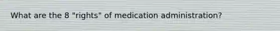 What are the 8 "rights" of medication administration?