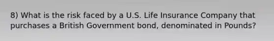 8) What is the risk faced by a U.S. Life Insurance Company that purchases a British Government bond, denominated in Pounds?