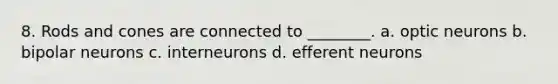 8. Rods and cones are connected to ________. a. optic neurons b. bipolar neurons c. interneurons d. efferent neurons