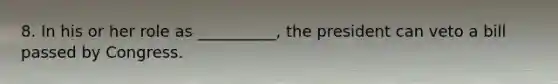 8. In his or her role as __________, the president can veto a bill passed by Congress.