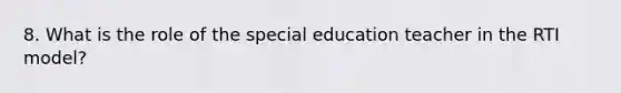 8. What is the role of the special education teacher in the RTI model?