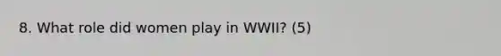 8. What role did women play in WWII? (5)