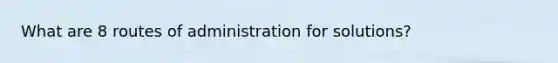 What are 8 routes of administration for solutions?